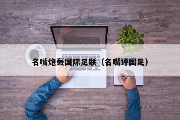 名嘴炮轰国际足联（名嘴评国足）