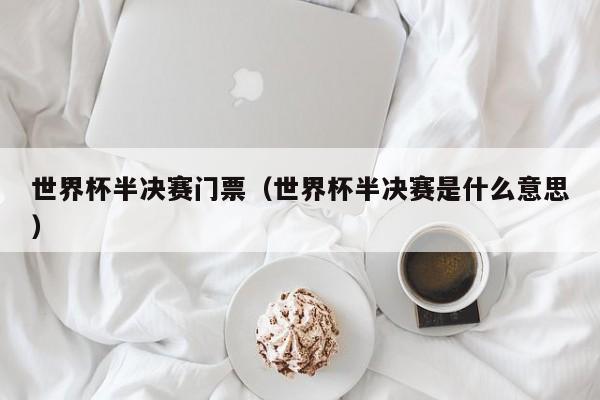 世界杯半决赛门票（世界杯半决赛是什么意思）