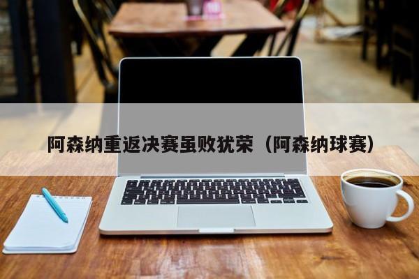 阿森纳重返决赛虽败犹荣（阿森纳球赛）