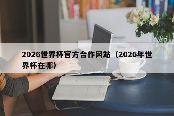 2026世界杯官方合作网站（2026年世界杯在哪）