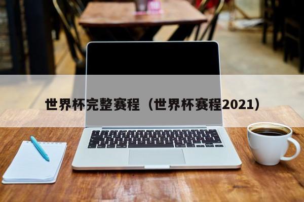 世界杯完整赛程（世界杯赛程2021）