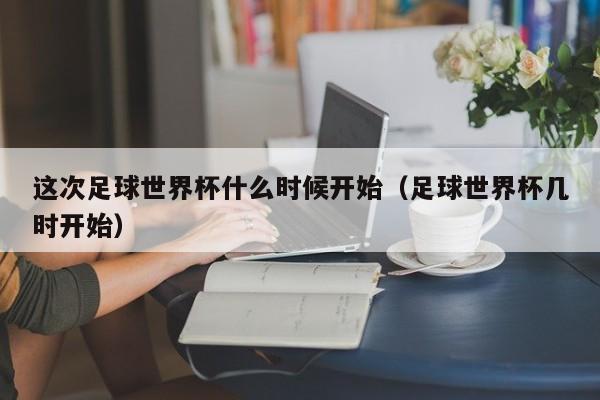 这次足球世界杯什么时候开始(足球世界杯几时开始)