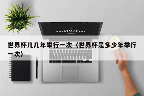 世界杯几几年举行一次(世界杯是多少年举行一次)