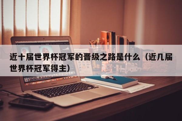 近十届世界杯冠军的晋级之路是什么(近几届世界杯冠军得主)