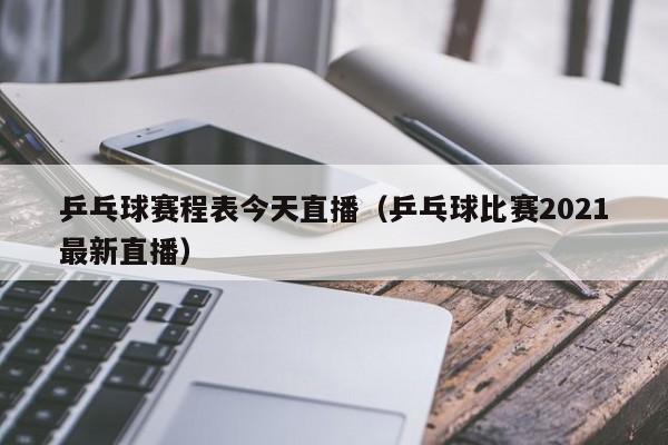 乒乓球赛程表今天直播(乒乓球比赛2021最新直播)