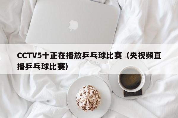 CCTV5十正在播放乒乓球比赛（央视频直播乒乓球比赛）