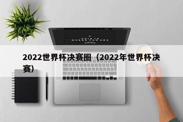 2022世界杯决赛圈（2022年世界杯决赛）