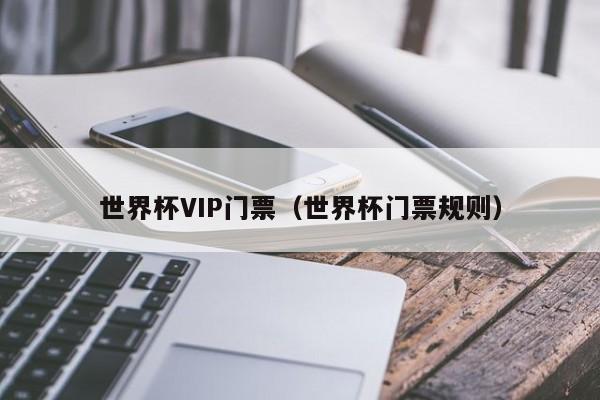 世界杯VIP门票（世界杯门票规则）