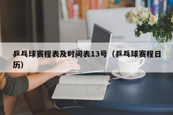 乒乓球赛程表及时间表13号（乒乓球赛程日历）