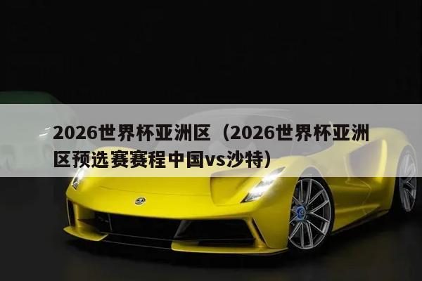 2026世界杯亚洲区（2026世界杯亚洲区预选赛赛程中国vs沙特）