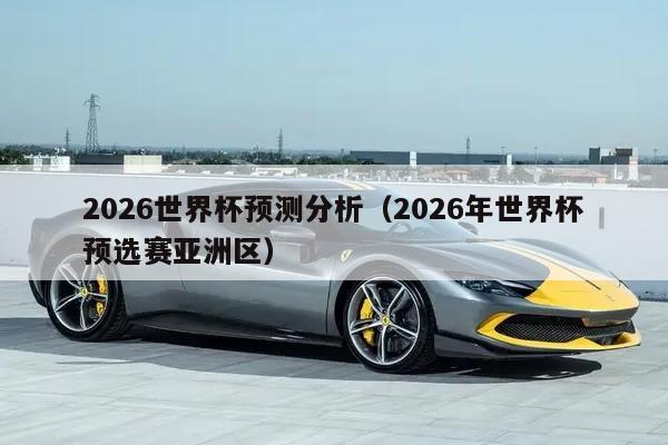 2026世界杯预测分析（2026年世界杯预选赛亚洲区）